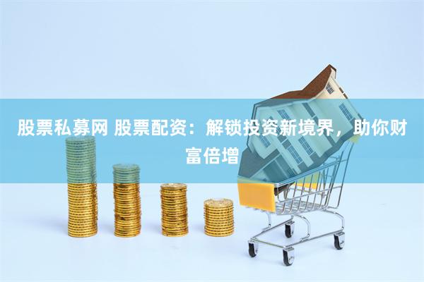 股票私募网 股票配资：解锁投资新境界，助你财富倍增