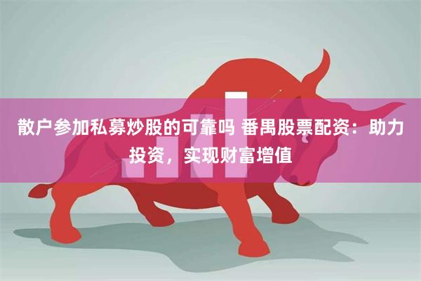 散户参加私募炒股的可靠吗 番禺股票配资：助力投资，实现财富增值