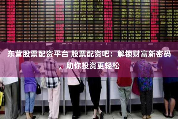 东营股票配资平台 股票配资吧：解锁财富新密码，助你投资更轻松