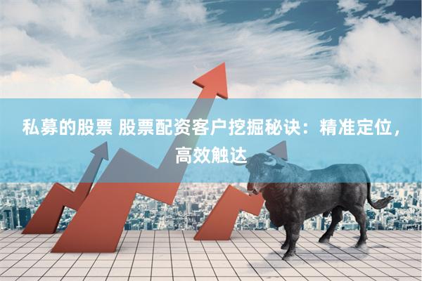 私募的股票 股票配资客户挖掘秘诀：精准定位，高效触达