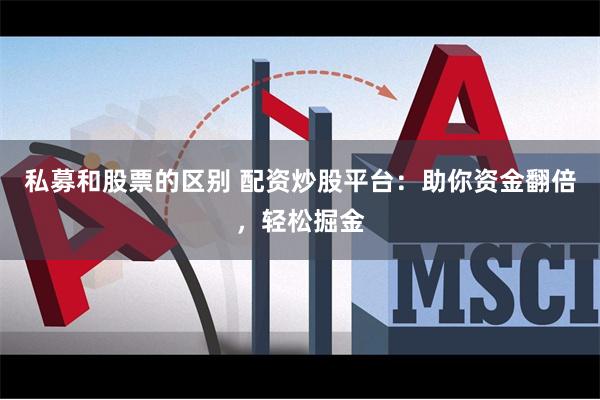 私募和股票的区别 配资炒股平台：助你资金翻倍，轻松掘金
