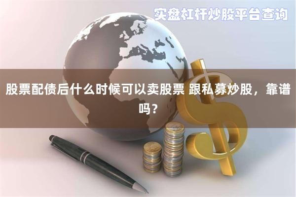 股票配债后什么时候可以卖股票 跟私募炒股，靠谱吗？