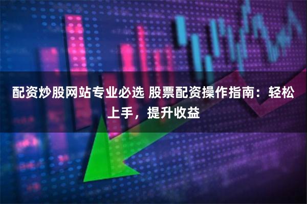 配资炒股网站专业必选 股票配资操作指南：轻松上手，提升收益