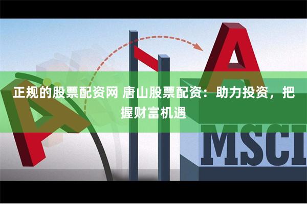 正规的股票配资网 唐山股票配资：助力投资，把握财富机遇
