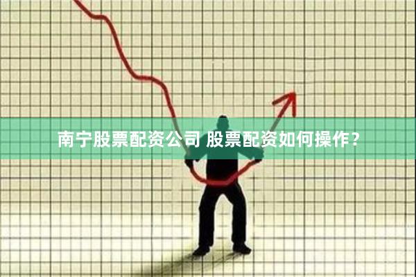 南宁股票配资公司 股票配资如何操作？