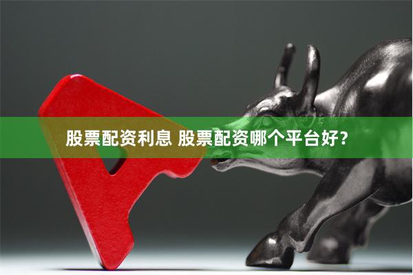 股票配资利息 股票配资哪个平台好？
