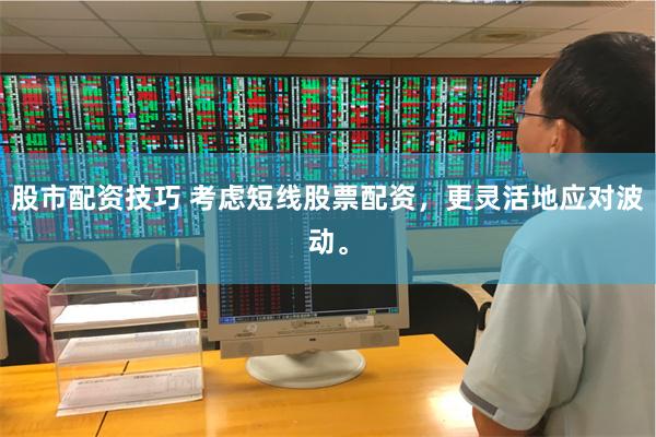 股市配资技巧 考虑短线股票配资，更灵活地应对波动。