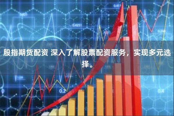 股指期货配资 深入了解股票配资服务，实现多元选择。