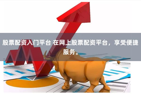 股票配资入门平台 在网上股票配资平台，享受便捷服务。