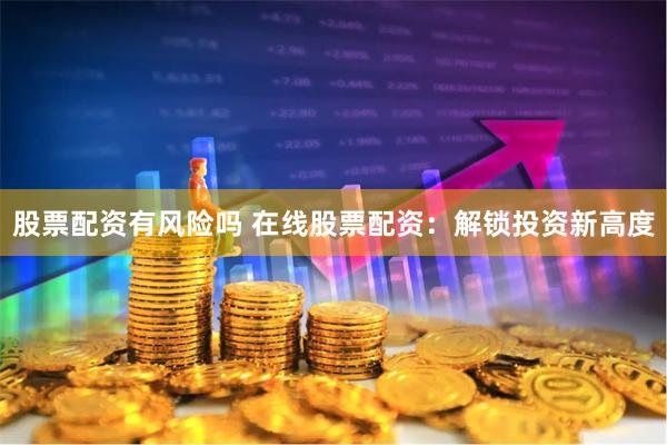 股票配资有风险吗 在线股票配资：解锁投资新高度