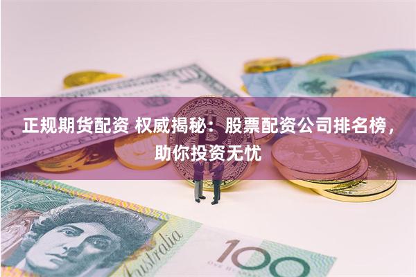 正规期货配资 权威揭秘：股票配资公司排名榜，助你投资无忧