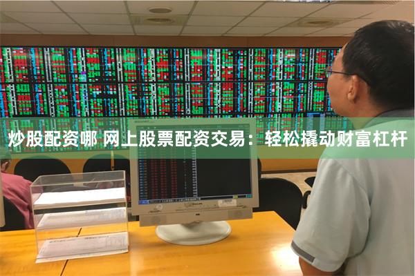 炒股配资哪 网上股票配资交易：轻松撬动财富杠杆