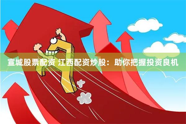 宣城股票配资 江西配资炒股：助你把握投资良机