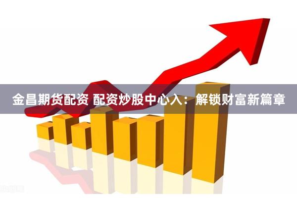金昌期货配资 配资炒股中心入：解锁财富新篇章