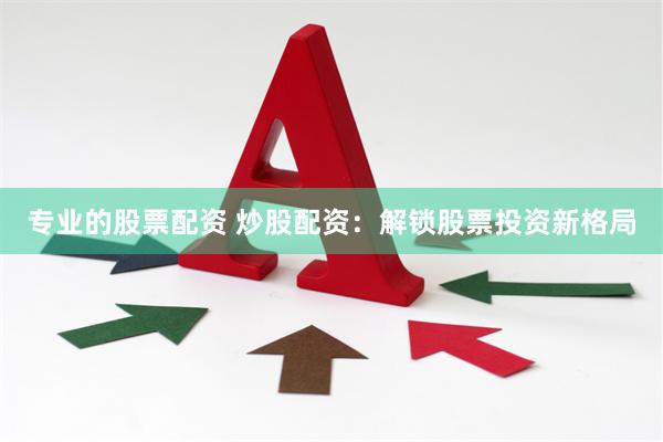 专业的股票配资 炒股配资：解锁股票投资新格局