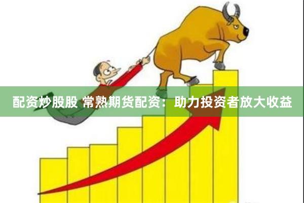 配资炒股股 常熟期货配资：助力投资者放大收益
