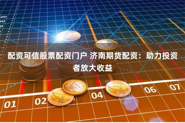 配资可信股票配资门户 济南期货配资：助力投资者放大收益