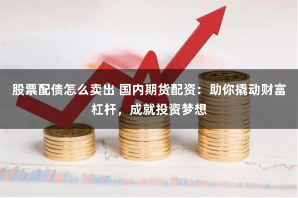 股票配债怎么卖出 国内期货配资：助你撬动财富杠杆，成就投资梦想