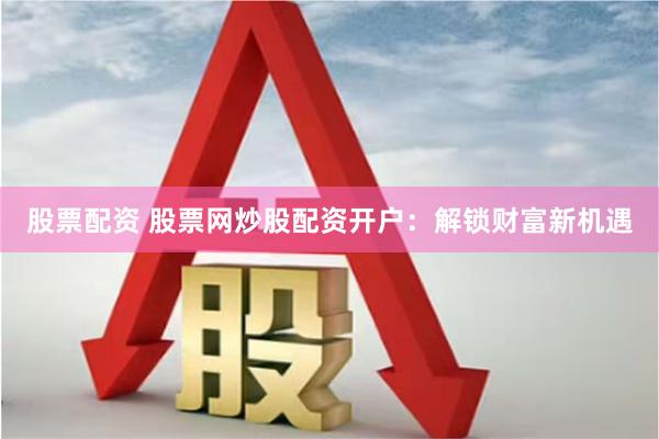 股票配资 股票网炒股配资开户：解锁财富新机遇