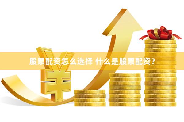 股票配资怎么选择 什么是股票配资？