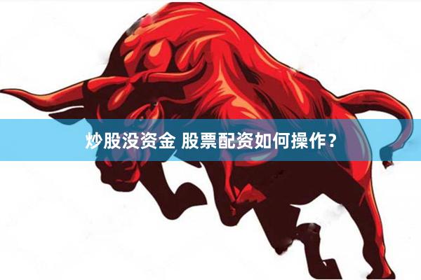 炒股没资金 股票配资如何操作？