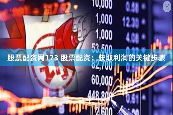 股票配资网173 股票配资：获取利润的关键步骤