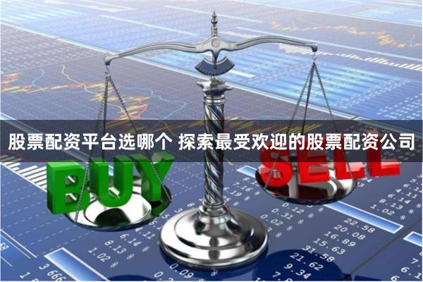 股票配资平台选哪个 探索最受欢迎的股票配资公司