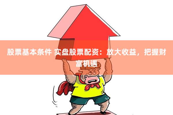 股票基本条件 实盘股票配资：放大收益，把握财富机遇