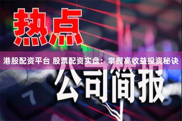 港股配资平台 股票配资实盘：掌握高收益投资秘诀
