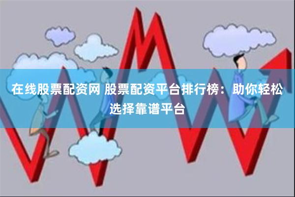 在线股票配资网 股票配资平台排行榜：助你轻松选择靠谱平台