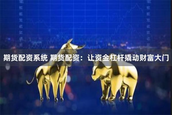 期货配资系统 期货配资：让资金杠杆撬动财富大门