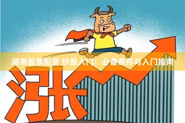 湖南股票配资 炒股入门：必备条件与入门指南