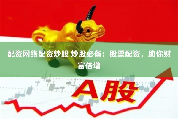 配资网络配资炒股 炒股必备：股票配资，助你财富倍增
