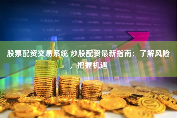 股票配资交易系统 炒股配资最新指南：了解风险，把握机遇