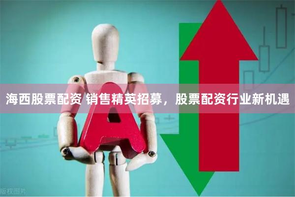 海西股票配资 销售精英招募，股票配资行业新机遇