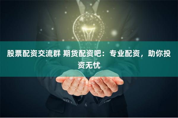 股票配资交流群 期货配资吧：专业配资，助你投资无忧