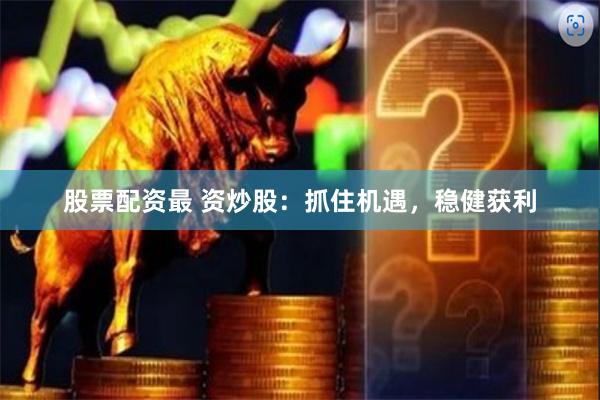 股票配资最 资炒股：抓住机遇，稳健获利
