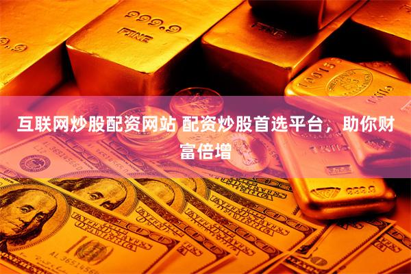 互联网炒股配资网站 配资炒股首选平台，助你财富倍增