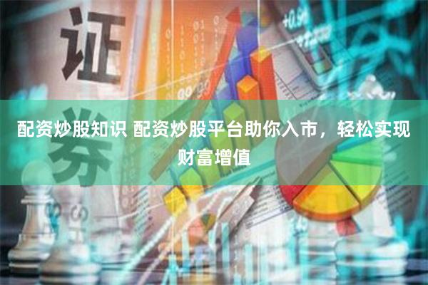 配资炒股知识 配资炒股平台助你入市，轻松实现财富增值