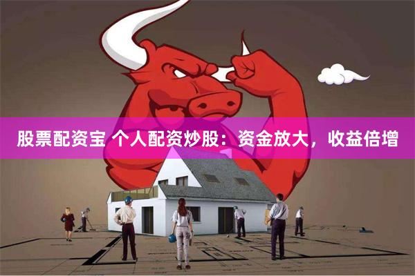 股票配资宝 个人配资炒股：资金放大，收益倍增