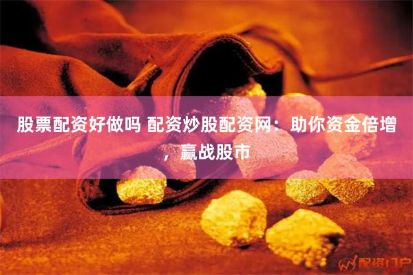 股票配资好做吗 配资炒股配资网：助你资金倍增，赢战股市