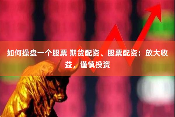如何操盘一个股票 期货配资、股票配资：放大收益，谨慎投资