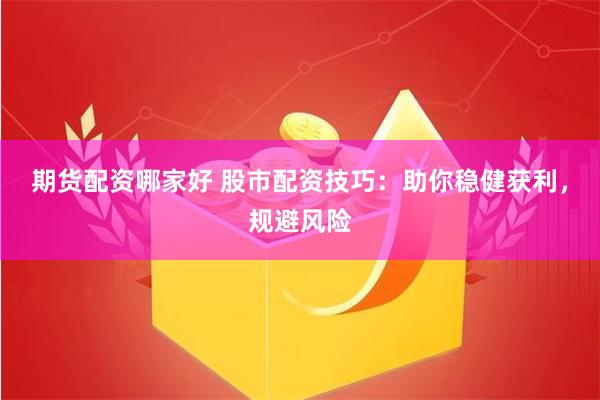 期货配资哪家好 股市配资技巧：助你稳健获利，规避风险