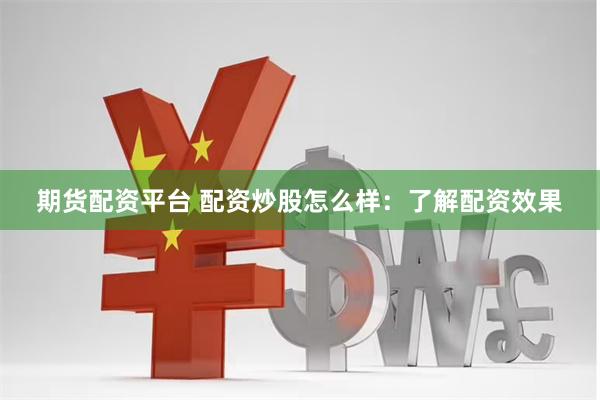 期货配资平台 配资炒股怎么样：了解配资效果