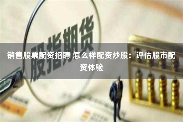 销售股票配资招聘 怎么样配资炒股：评估股市配资体验