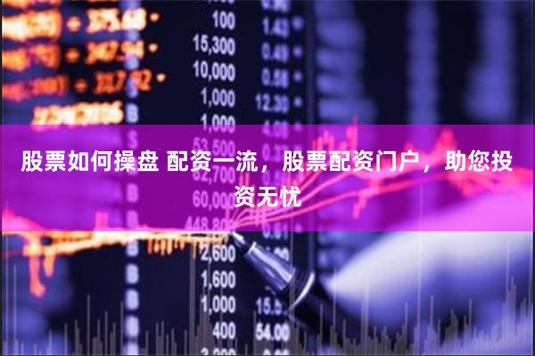 股票如何操盘 配资一流，股票配资门户，助您投资无忧