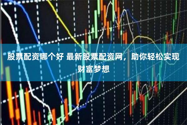 股票配资哪个好 最新股票配资网，助你轻松实现财富梦想