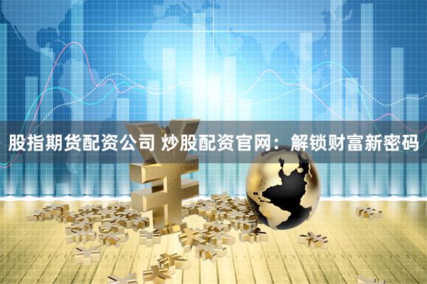 股指期货配资公司 炒股配资官网：解锁财富新密码