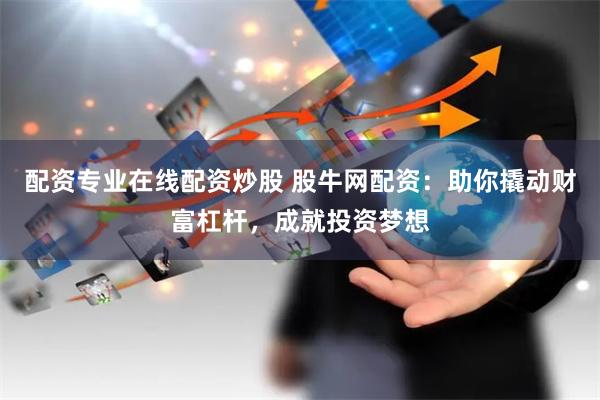 配资专业在线配资炒股 股牛网配资：助你撬动财富杠杆，成就投资梦想