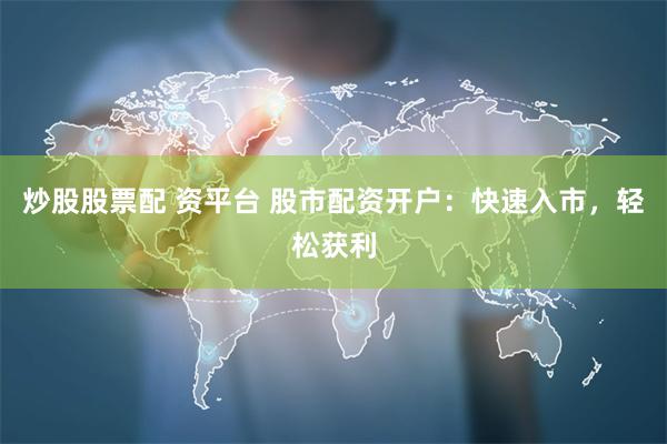 炒股股票配 资平台 股市配资开户：快速入市，轻松获利